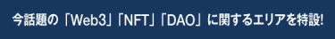 今話題の「Web3」「NFT」「DAO」に関するエリアを特設！