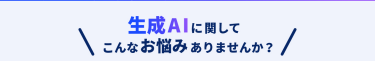 生成AIに関してこんなお悩みありませんか？