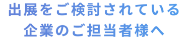 出展をご検討されている 企業のご担当者様へ