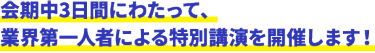 会期中3日間にわたって、 業界第一人者による特別講演を開催します！
