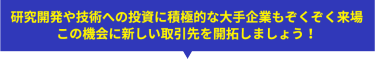 研究開発や技術への投資に積極的な大手企業もぞくぞく来場 この機会に新しい取引先を開拓しましょう！