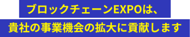 ブロックチェーンEXPOは、 貴社の事業機会の拡大に貢献します