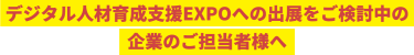 デジタル人材育成支援EXPOへの出展をご検討中の 企業のご担当者様へ