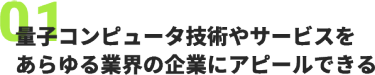 01、量子コンピュータ技術やサービスを あらゆる業界の企業にアピールできる