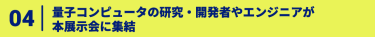 04、量子コンピュータの研究・開発者やエンジニアが 本展示会に集結