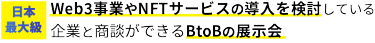 【日本最大級】Web3事業やNFTサービスの導入を検討している企業と商談ができるBtoBの展示会