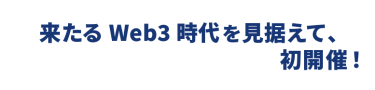 来たるWeb3時代を見据えて、初開催！