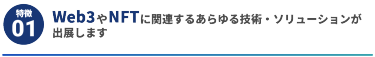 【特徴1】Web3やNFTに関連するあらゆる技術・ソリューションが 出展します