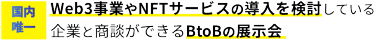 【国内唯一】Web3事業やNFTサービスの導入を検討している企業と商談ができるBtoBの展示会