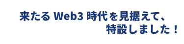 来たるWeb3時代を見据えて、特設しました！