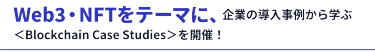 Web3・NFTをテーマに、企業の導入事例から学ぶカンファレンス＜Blockchain Case Studies＞を開催！