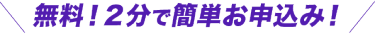 2分で簡単お申し込み！