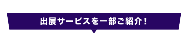 出展サービスを一部ご紹介！