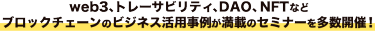 web3、トレーサビリティ、DAO、NFTなど ブロックチェーンのビジネス活用事例が満載のセミナーを多数開催！