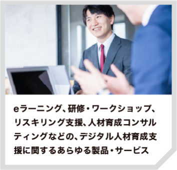 eラーニング、研修・ワークショップ、リスキリング支援、人材育成コンサルティングなどの、デジタル人材育成支援に関するあらゆる製品・サービス