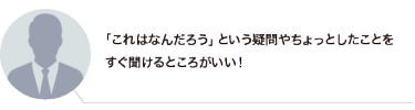 「これはなんだろう」という疑問やちょっとしたことをすぐ聞けるところがいい！