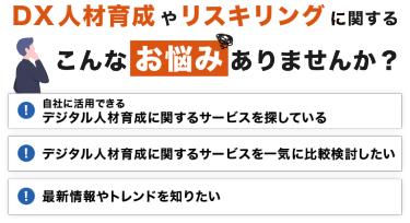 DX人材育成やリスキリングに関する こんなお悩みありませんか？「自社に活用できる デジタル人材育成に関するサービスを探している」「デジタル人材育成に関するサービスを一気に比較検討したい」「最新情報やトレンドを知りたい」