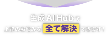 生成AI Hubで上記のお悩みを全て解決できます！