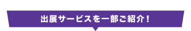 出展サービスを一部ご紹介！