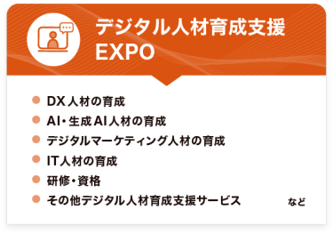 デジタル人材育成支援 EXPO　●DX人材の育成 ●AI・生成AI人材の育成 ●デジタルマーケティング人材の育成 ●IT人材の育成 ●研修・資格 ●その他デジタル人材育成支援サービス　など
