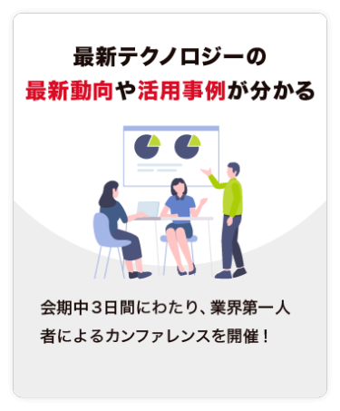 【最新テクノロジーの 最新動向や活用事例が分かる】会期中３日間にわたり、業界第一人者によるカンファレンスを開催！