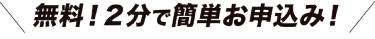 2分で簡単お申し込み！