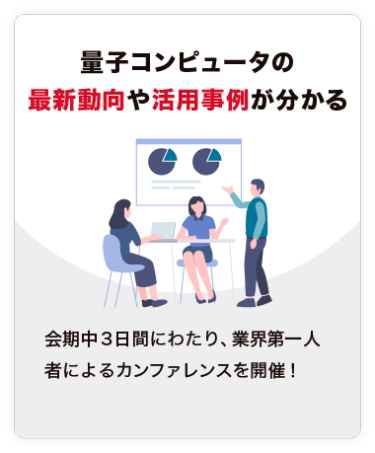 【量子コンピュータの 最新動向や活用事例が分かる】会期中３日間にわたり、業界第一人者によるカンファレンスを開催！