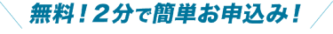 2分で簡単お申し込み！