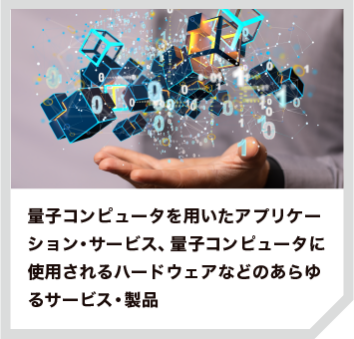 量子コンピュータを用いたアプリケーション・サービス、量子コンピュータに使用されるハードウェアなどのあらゆるサービス・製品
