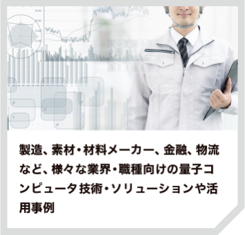 製造、素材・材料メーカー、金融、物流など、様々な業界・職種向けの量子コンピュータ技術・ソリューションや活用事例
