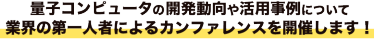 量子コンピュータの開発動向や活用事例について 業界の第一人者によるカンファレンスを開催します！