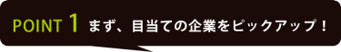 POINT 1 まず、目当ての企業をピックアップ！