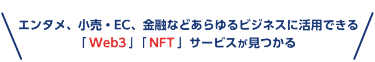 エンタメ、小売・EC、金融などあらゆるビジネスに活用できる「Web3」「NFT」サービスが見つかる