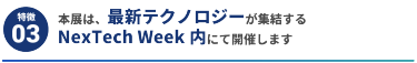 【特徴3】本展は、最新テクノロジーが集結するNexTech Week内にて開催します