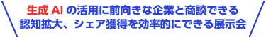 生成AIの活用に前向きな企業と商談できる認知拡大、シェア獲得を効率的にできる展示会