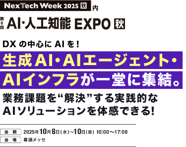 Nextech Week2025[秋]　第6回AI・人工知能EXPO[秋] DXの中心にAIを！生成AI・AIエージェント・AIインフラが一堂に集結。業務課題を”解決”する実践的なAIソリューションを体感できる！