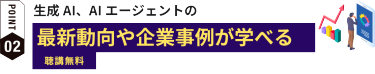 POINT2: 生成AI、AIエージェントの最新動向や企業事例が学べる 聴講無料
