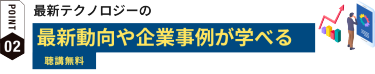 POINT2: 最新テクノロジーの最新動向や企業事例が学べる