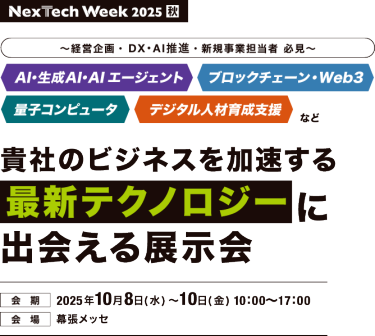 Nextech Week2025[秋]　AI・生成AI、AIエージェント、ブロックチェーン・Web3、電子コンピュータ、デジタル人材など次世代のビジネスを加速する最新テクノロジーに出会える展示会