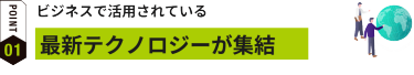 ビジネスで活用されている最新テクノロジーが集結
