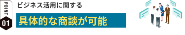 具体的な商談が可能ビジネス活用に関する具体的な商談が可能