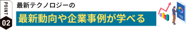 最新テクノロジーの最新動向や企業事例が学べる