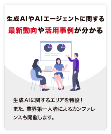 【生成AIに関する 最新動向や活用事例が分かる】生成AIに関するエリアを特設！ また、業界第一人者によるカンファレンスも開催します。