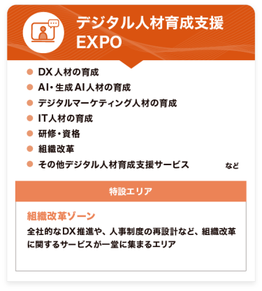デジタル人材育成支援 EXPO　●DX人材の育成 ●AI・生成AI人材の育成 ●デジタルマーケティング人材の育成 ●IT人材の育成 ●研修・資格 ●組織改革 ●その他デジタル人材育成支援サービス　など