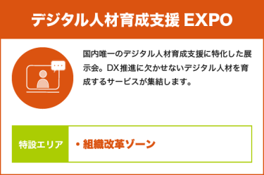 デジタル人材育成支援EXPO：国内唯一のデジタル人材育成支援に特化した展示会。DX推進に欠かせないデジタル人材を育成するサービスが集結します。