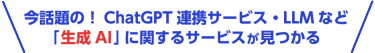 今話題の！ChatGPT連携サービス・LLMなど 「生成AI」に関するサービスが見つかる