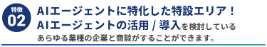 【特徴2】AIエージェントに特化した特設エリア！ AIエージェントの活用/導入を検討している あらゆる業種の企業と商談することができます。