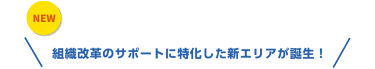 組織改革のサポートに特化した新エリアが誕生！