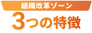 組織改革ゾーン 3つの特徴