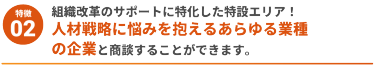 【特徴2】組織改革のサポートに特化した特設エリア！ 人材戦略に悩みを抱えるあらゆる業種の企業と商談することができます。